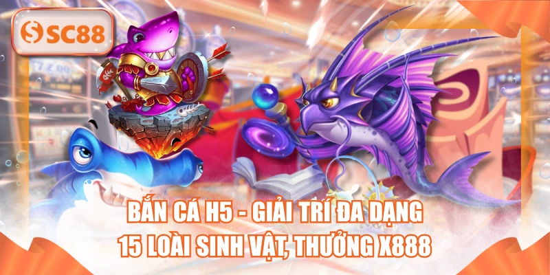 Bắn Cá H5 - Giải Trí Đa Dạng 15 Loài Sinh Vật, Thưởng X888